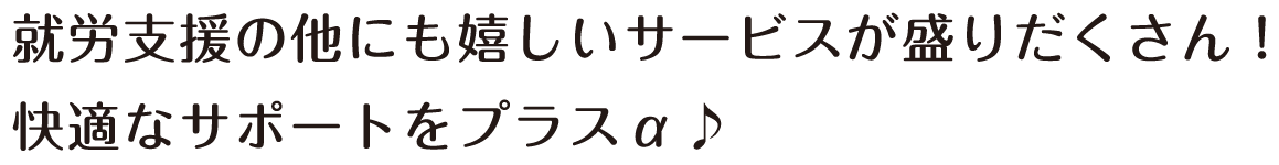 就労支援の他にも嬉しいサービスが盛りだくさん！快適なサポートをプラスα♪